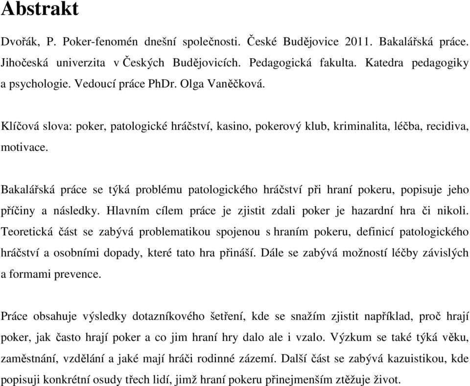 Bakalářská práce se týká problému patologického hráčství při hraní pokeru, popisuje jeho příčiny a následky. Hlavním cílem práce je zjistit zdali poker je hazardní hra či nikoli.