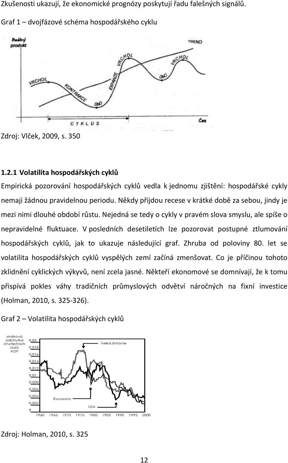 Někdy přijdou recese v krátké době za sebou, jindy je mezi nimi dlouhé období růstu. Nejedná se tedy o cykly v pravém slova smyslu, ale spíše o nepravidelné fluktuace.