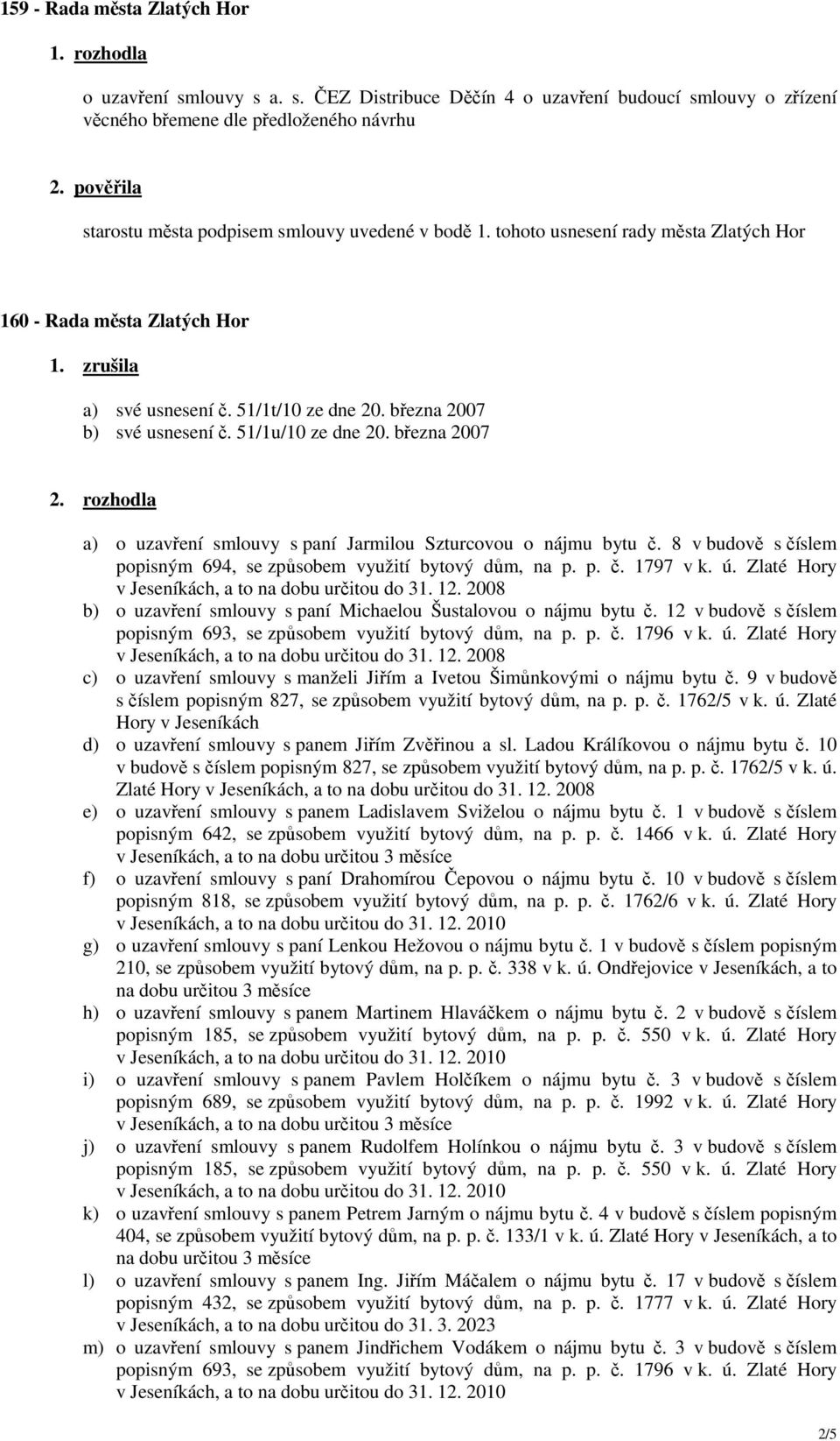 rozhodla a) o uzavření smlouvy s paní Jarmilou Szturcovou o nájmu bytu č. 8 v budově s číslem popisným 694, se způsobem využití bytový dům, na p. p. č. 1797 v k. ú.