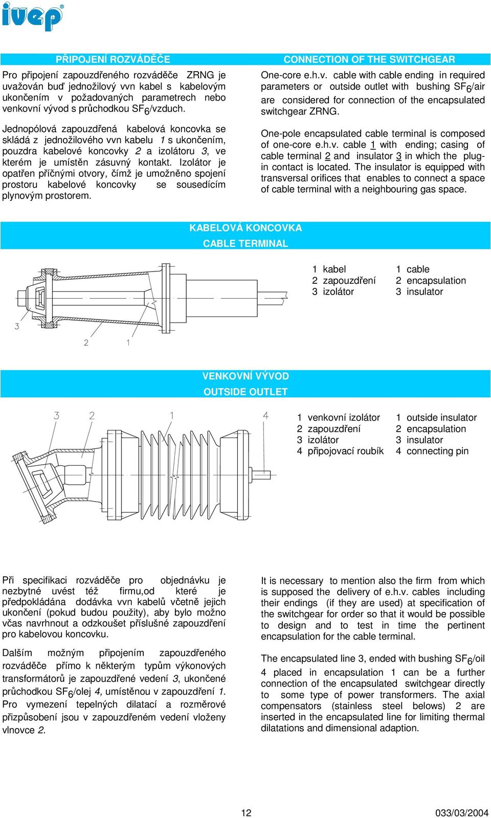 Izolátor je opatřen příčnými otvory, čímž je umožněno spojení prostoru kabelové koncovky se sousedícím plynovým prostorem. CONNECTION OF THE SWITCHGEAR One-core e.h.v. cable with cable ending in required parameters or outside outlet with bushing SF 6 /air are considered for connection of the encapsulated switchgear ZRNG.