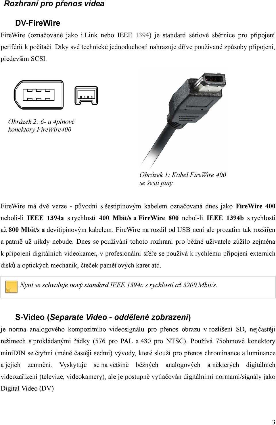 Obrázek 2: 6- a 4pinové konektory FireWire400 Obrázek 1: Kabel FireWire 400 se šesti piny FireWire má dvě verze - původní s šestipinovým kabelem označovaná dnes jako FireWire 400 neboli-li IEEE 1394a