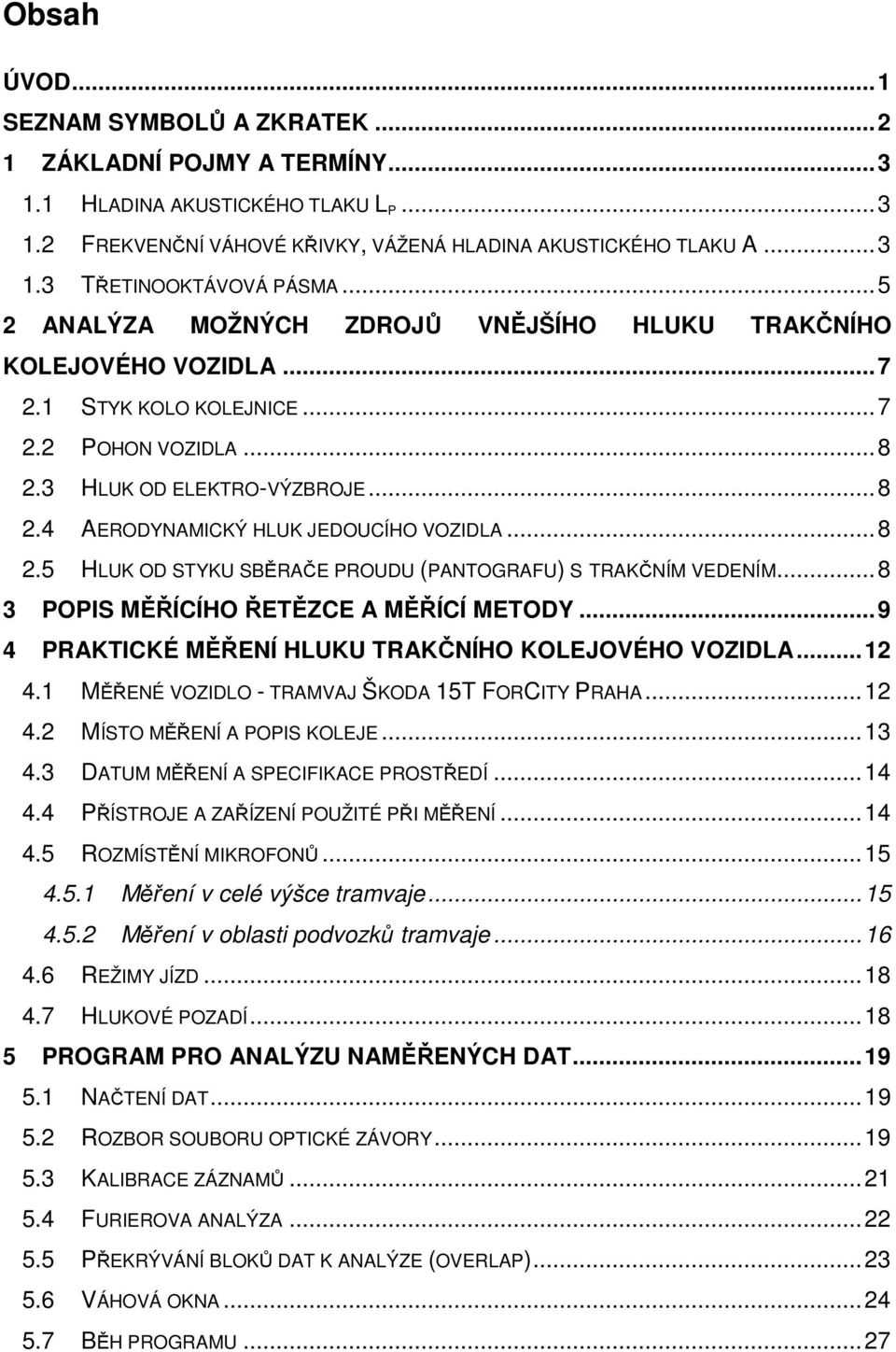 .. 8 2.5 HLUK OD STYKU SBĚRAČE PROUDU (PANTOGRAFU) S TRAKČNÍM VEDENÍM... 8 3 POPIS MĚŘÍCÍHO ŘETĚZCE A MĚŘÍCÍ METODY... 9 4 PRAKTICKÉ MĚŘENÍ HLUKU TRAKČNÍHO KOLEJOVÉHO VOZIDLA... 12 4.