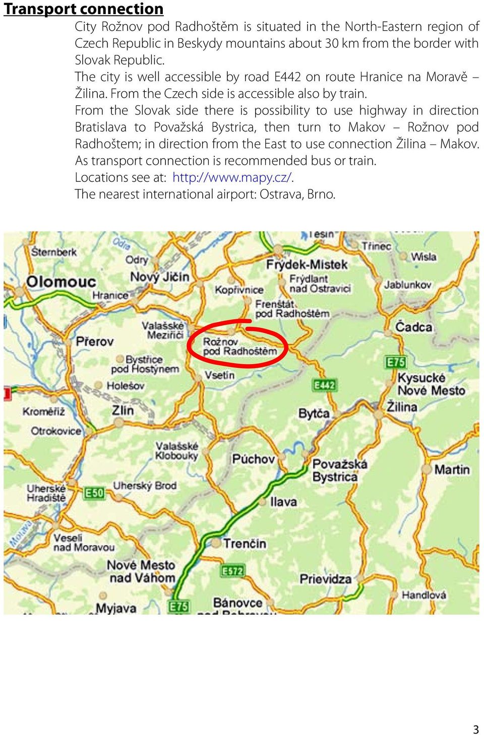 From the Slovak side there is possibility to use highway in direction Bratislava to Považská Bystrica, then turn to Makov Rožnov pod Radhoštem; in direction from