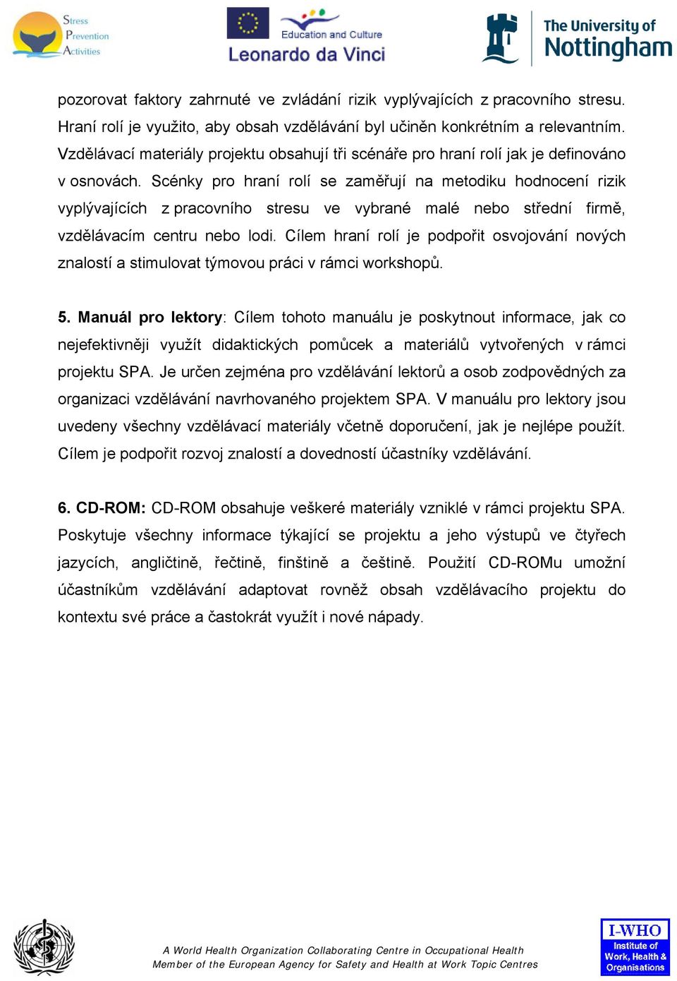 Scénky pro hraní rolí se zaměřují na metodiku hodnocení rizik vyplývajících z pracovního stresu ve vybrané malé nebo střední firmě, vzdělávacím centru nebo lodi.