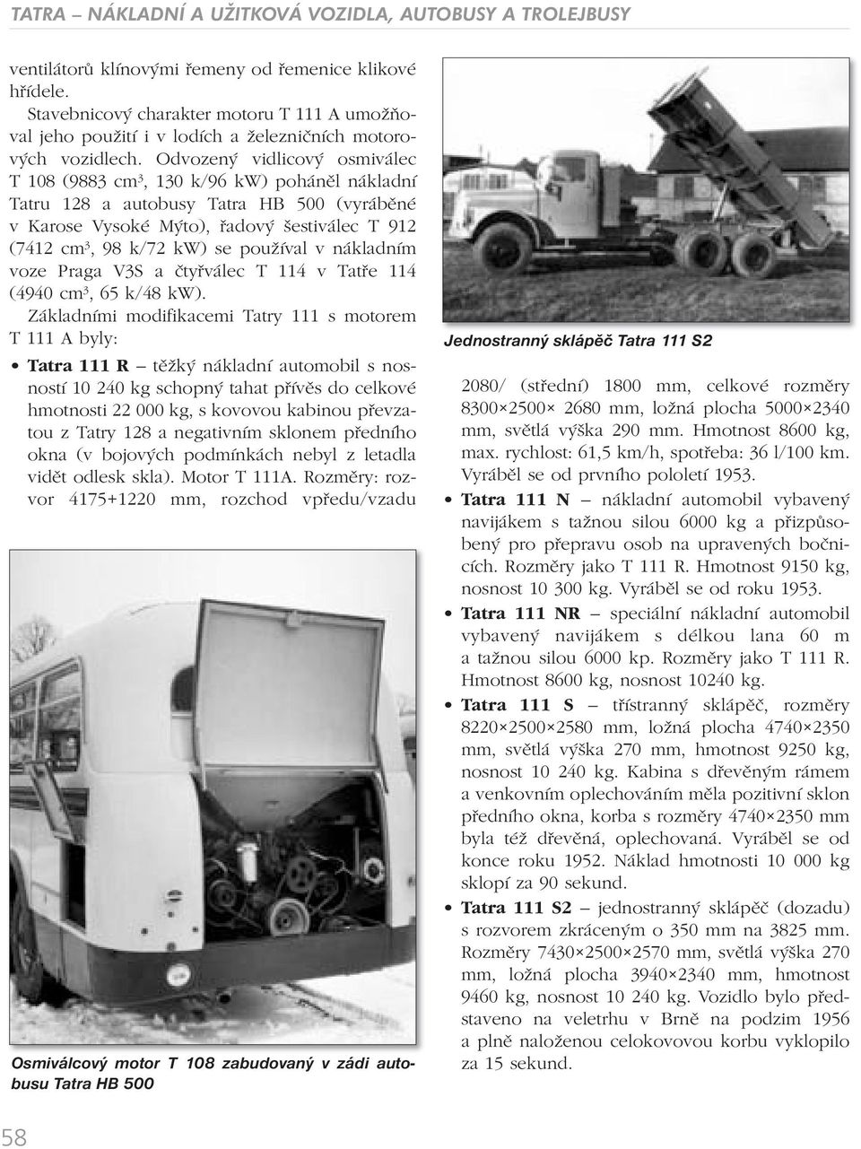 Odvozený vidlicový osmiválec T 108 (9883 cm 3, 130 k/96 kw) poháněl nákladní Tatru 128 a autobusy Tatra HB 500 (vyráběné v Karose Vysoké Mýto), řadový šestiválec T 912 (7412 cm 3, 98 k/72 kw) se