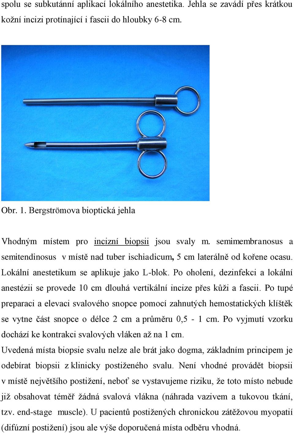 Lokální anestetikum se aplikuje jako L-blok. Po oholení, dezinfekci a lokální anestézii se provede 10 cm dlouhá vertikální incize přes kůži a fascii.