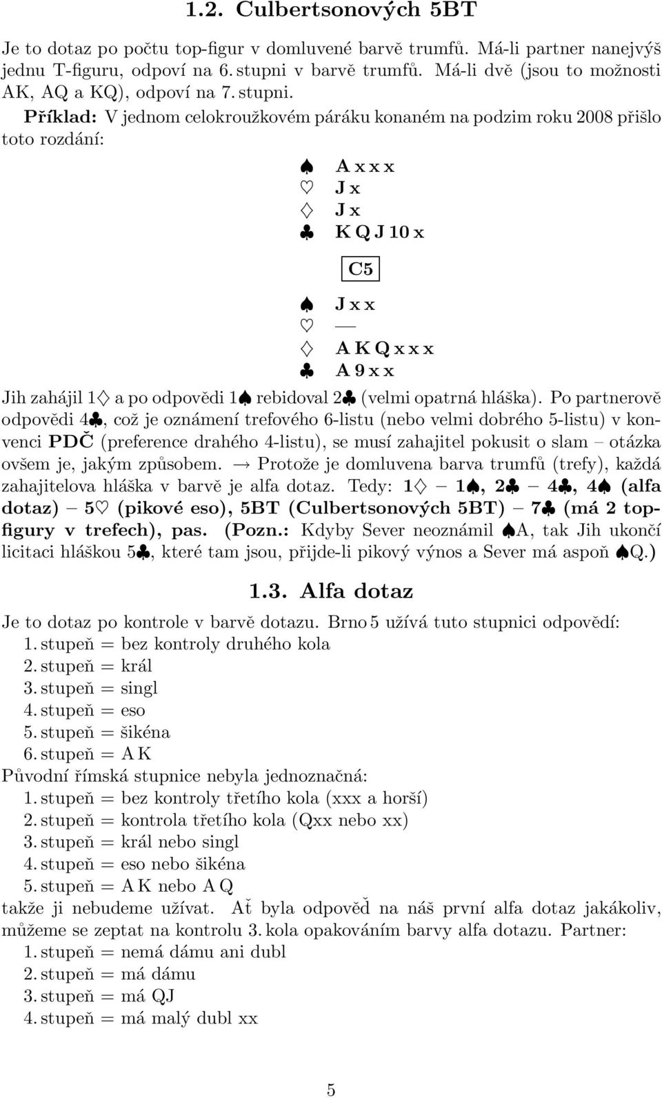 Příklad: V jednom celokroužkovém páráku konaném na podzim roku 2008 přišlo toto rozdání: A xxx Jx Jx K QJ10 x C5 Jxx A K Qxxx A 9xx Jih zahájil 1 a po odpovědi 1 rebidoval 2 (velmi opatrná hláška).