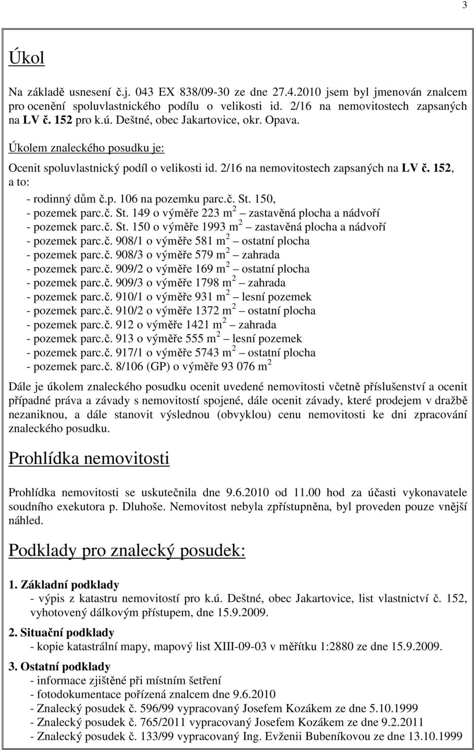 č. St. 150, - pozemek parc.č. St. 149 o výměře 223 m 2 zastavěná plocha a nádvoří - pozemek parc.č. St. 150 o výměře 1993 m 2 zastavěná plocha a nádvoří - pozemek parc.č. 908/1 o výměře 581 m 2 ostatní plocha - pozemek parc.