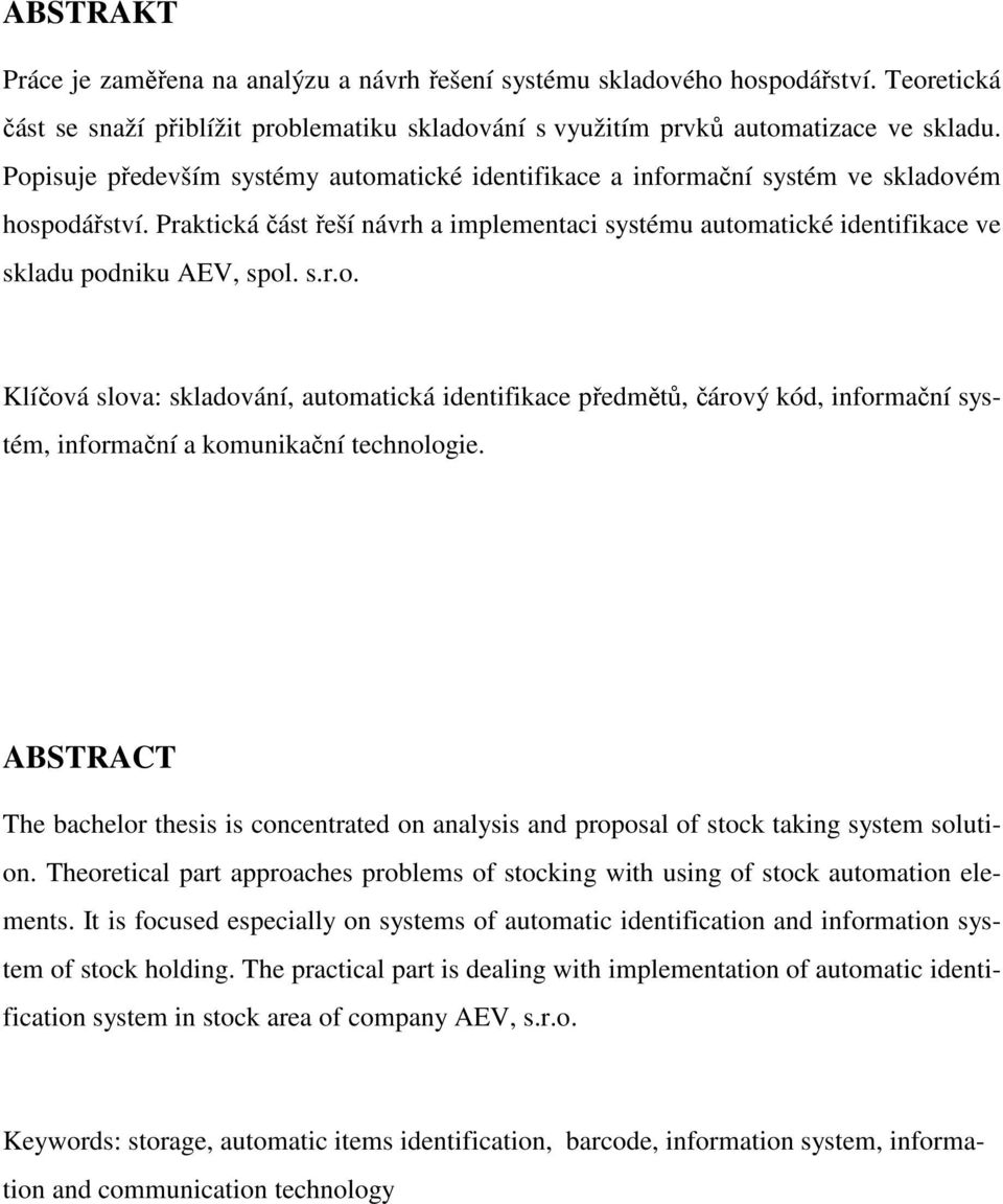 Praktická část řeší návrh a implementaci systému automatické identifikace ve skladu podniku AEV, spol. s.r.o. Klíčová slova: skladování, automatická identifikace předmětů, čárový kód, informační systém, informační a komunikační technologie.