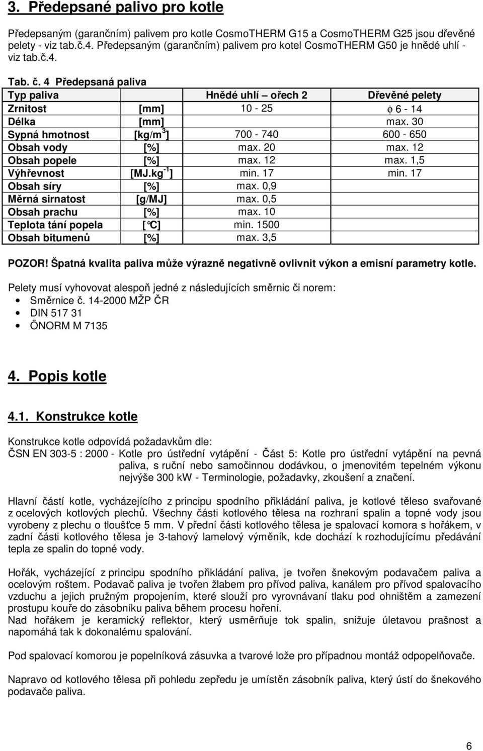 4 Předepsaná paliva Typ paliva Hnědé uhlí ořech 2 Dřevěné pelety Zrnitost [mm] 10-25 φ 6-14 Délka [mm] max. 30 Sypná hmotnost [kg/m 3 ] 700-740 600-650 Obsah vody [%] max. 20 max.