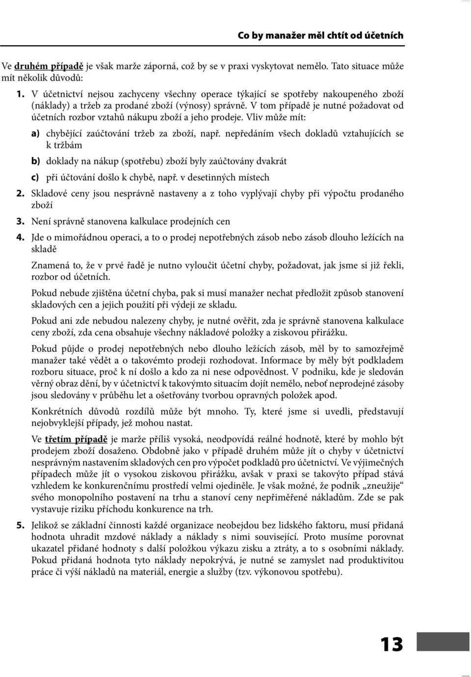 V tom případě je nutné požadovat od účetních rozbor vztahů nákupu zboží a jeho prodeje. Vliv může mít: a) chybějící zaúčtování tržeb za zboží, např.