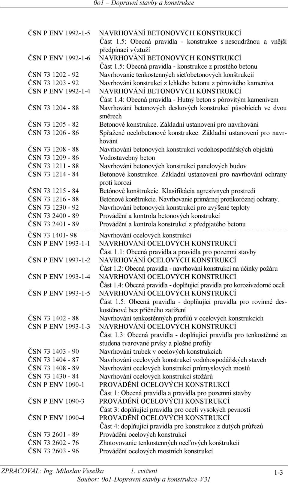 ČSN 7 0-8 ČSN 7 0-7 ČSN 7 0 - NVRHOVÁNÍ BETONOVÝCH KONSTRUKCÍ Část.5: Obecá pravidla - kostrukce s esoudržou a vější předpíací výztuží NVRHOVÁNÍ BETONOVÝCH KONSTRUKCÍ Část.