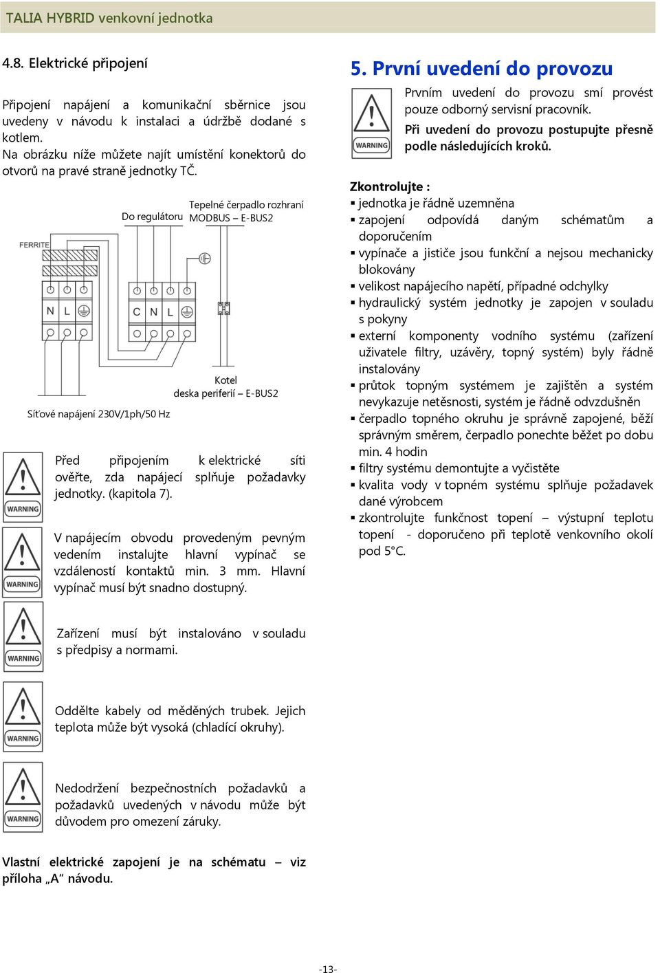 Do regulátoru Síťové napájení 230V/1ph/50 Hz Tepelné čerpadlo rozhraní MODBUS E-BUS2 Kotel deska periferií E-BUS2 Před připojením k elektrické síti ověřte, zda napájecí splňuje požadavky jednotky.