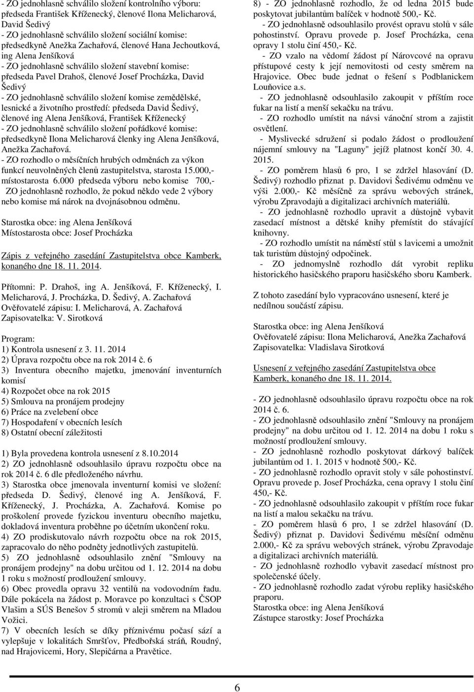 složení komise zemědělské, lesnické a životního prostředí: předseda David Šedivý, členové ing Alena Jenšíková, František Kříženecký - ZO jednohlasně schválilo složení pořádkové komise: předsedkyně