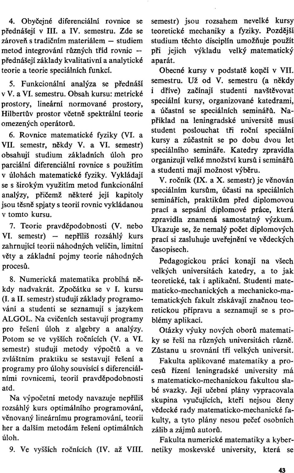 Funkcionální analýza se přednáší v V. a VI. semestru. Obsah kursu: metrické prostory, lineární normované prostory, Hilbertův prostor včetně spektrální teorie omezených operátorů. 6.