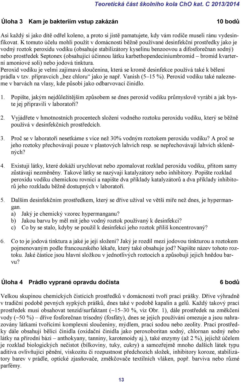 K tomuto účelu mohli použít v domácnosti běžně používané desinfekční prostředky jako je vodný roztok peroxidu vodíku (obsahuje stabilizátory kyselinu benzoovou a difosforečnan sodný) nebo prostředek