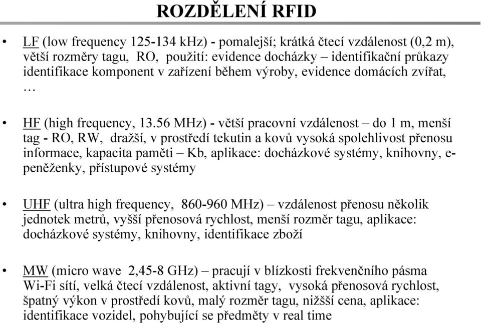 56 MHz) - větší pracovní vzdálenost do 1 m, menší tag - RO, RW, dražší, v prostředí tekutin a kovů vysoká spolehlivost přenosu informace, kapacita paměti Kb, aplikace: docházkové systémy, knihovny,