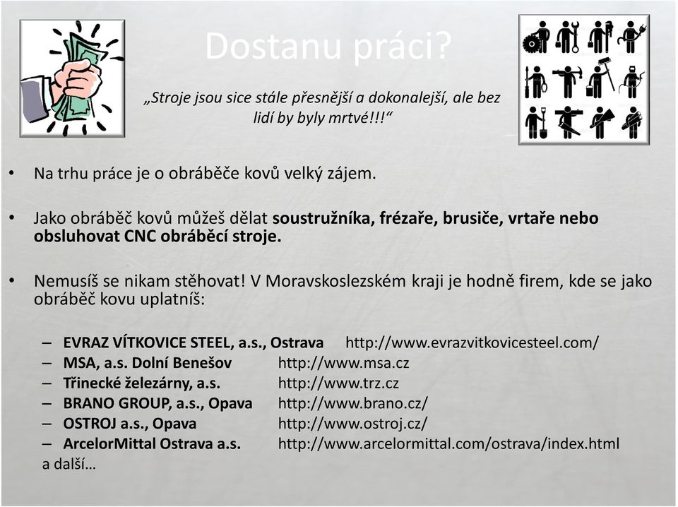 V Moravskoslezském kraji je hodně firem, kde se jako obráběč kovu uplatníš: EVRAZ VÍTKOVICE STEEL, a.s., Ostrava http://www.evrazvitkovicesteel.com/ MSA, a.s. Dolní Benešov http://www.