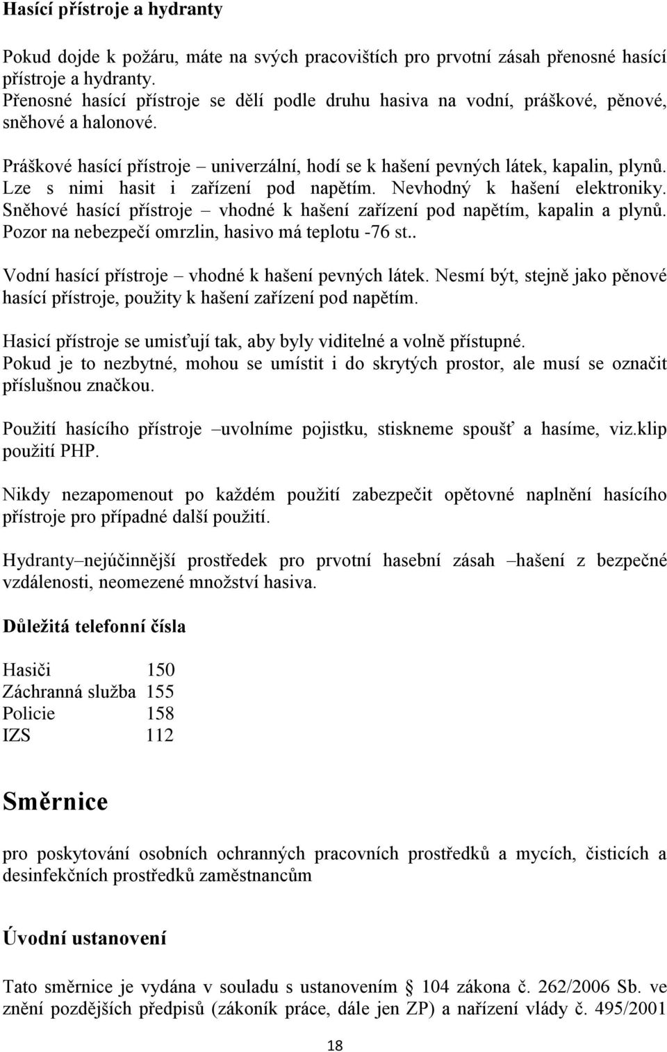 Lze s nimi hasit i zařízení pod napětím. Nevhodný k hašení elektroniky. Sněhové hasící přístroje vhodné k hašení zařízení pod napětím, kapalin a plynů.