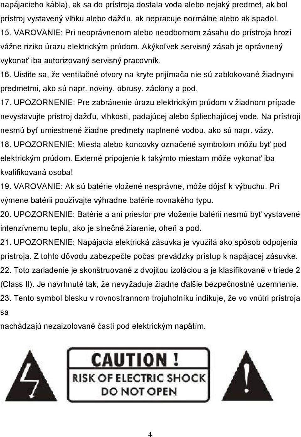 Uistite sa, že ventilačné otvory na kryte prijímača nie sú zablokované žiadnymi predmetmi, ako sú napr. noviny, obrusy, záclony a pod. 17.