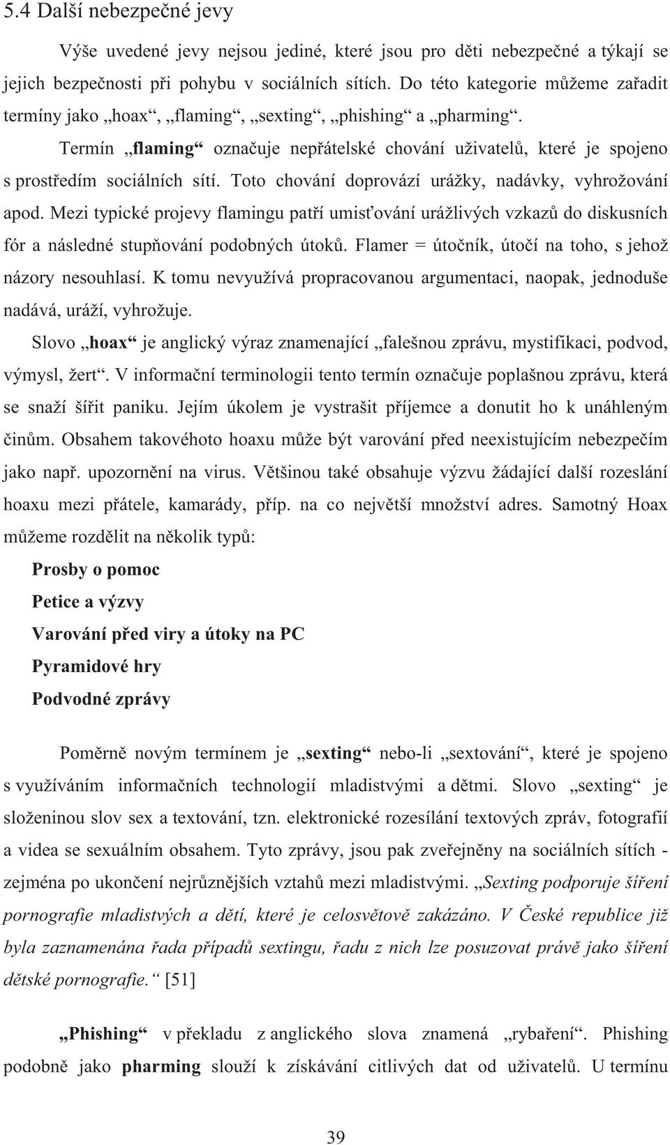 Toto chování doprovází urážky, nadávky, vyhrožování apod. Mezi typické projevy flamingu patří umisťování urážlivých vzkazů do diskusních fór a následné stupňování podobných útoků.