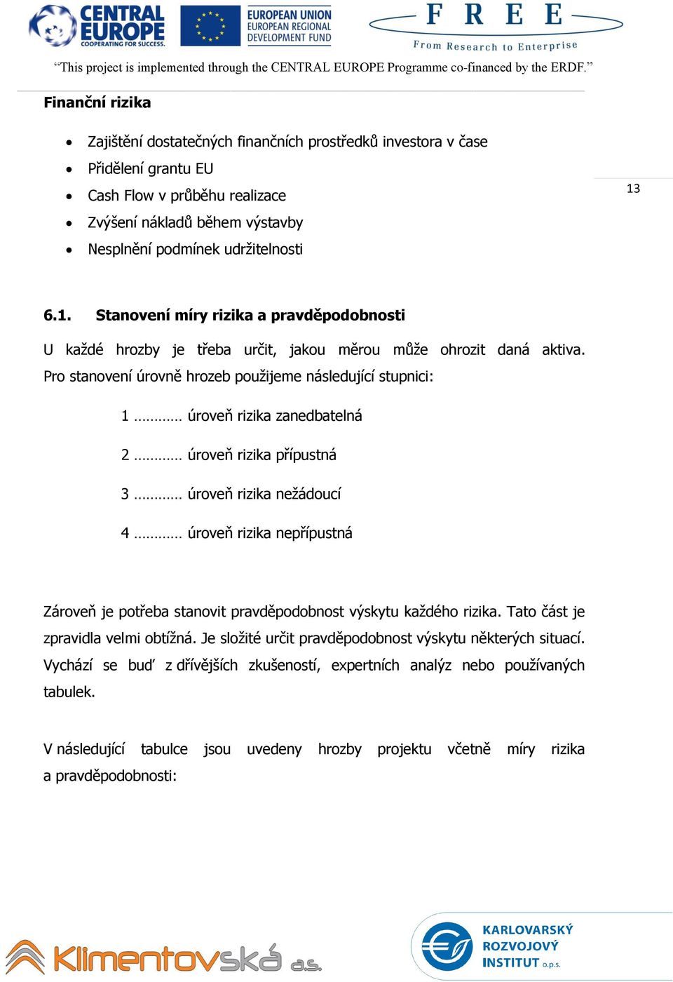 Pro stanovení úrovně hrozeb použijeme následující stupnici: 1 úroveň rizika zanedbatelná 2 úroveň rizika přípustná 3 úroveň rizika nežádoucí 4 úroveň rizika nepřípustná Zároveň je potřeba stanovit