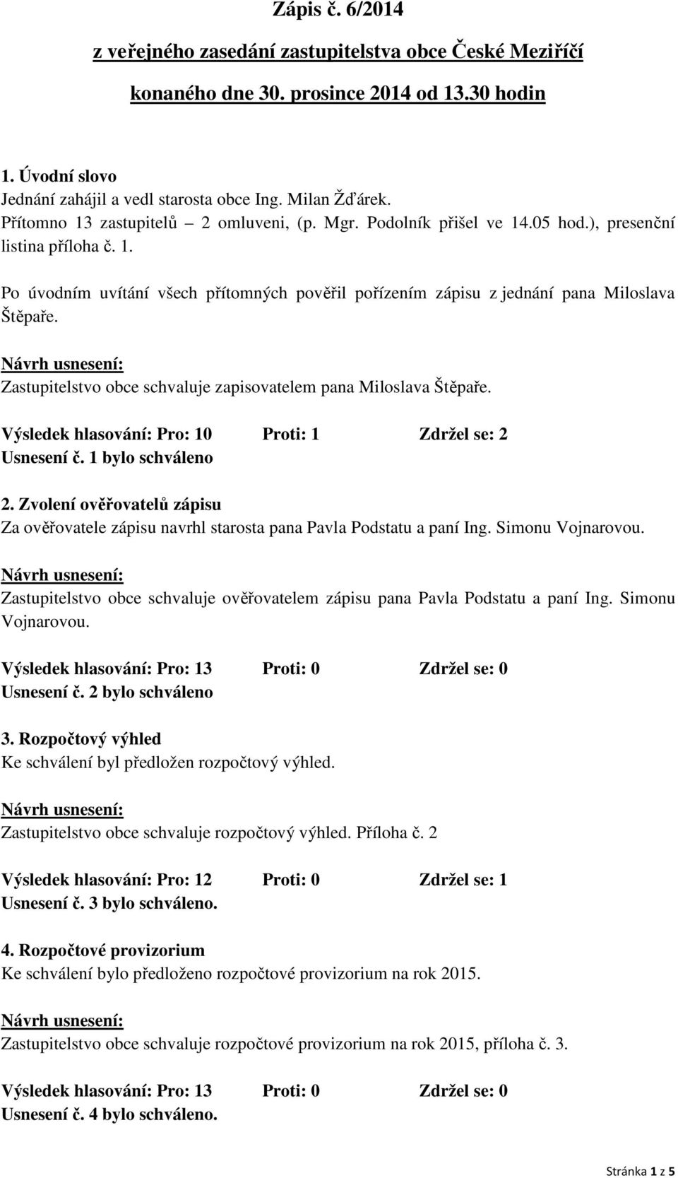 Zastupitelstvo obce schvaluje zapisovatelem pana Miloslava Štěpaře. Výsledek hlasování: Pro: 10 Proti: 1 Zdržel se: 2 Usnesení č. 1 bylo schváleno 2.