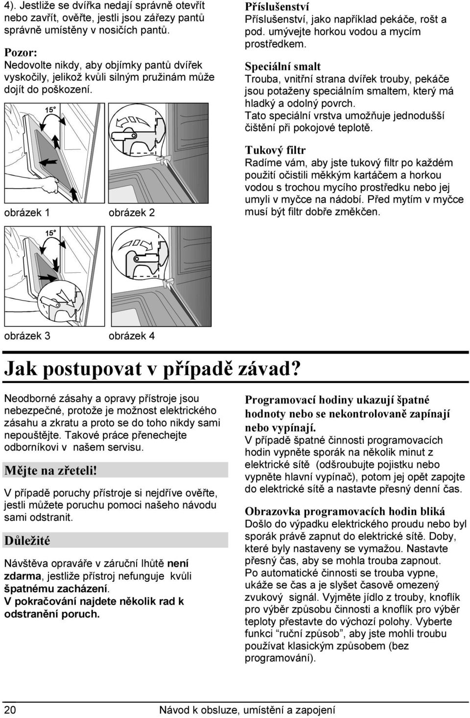 umývejte horkou vodou a mycím prostředkem. Speciální smalt Trouba, vnitřní strana dvířek trouby, pekáče jsou potaženy speciálním smaltem, který má hladký a odolný povrch.