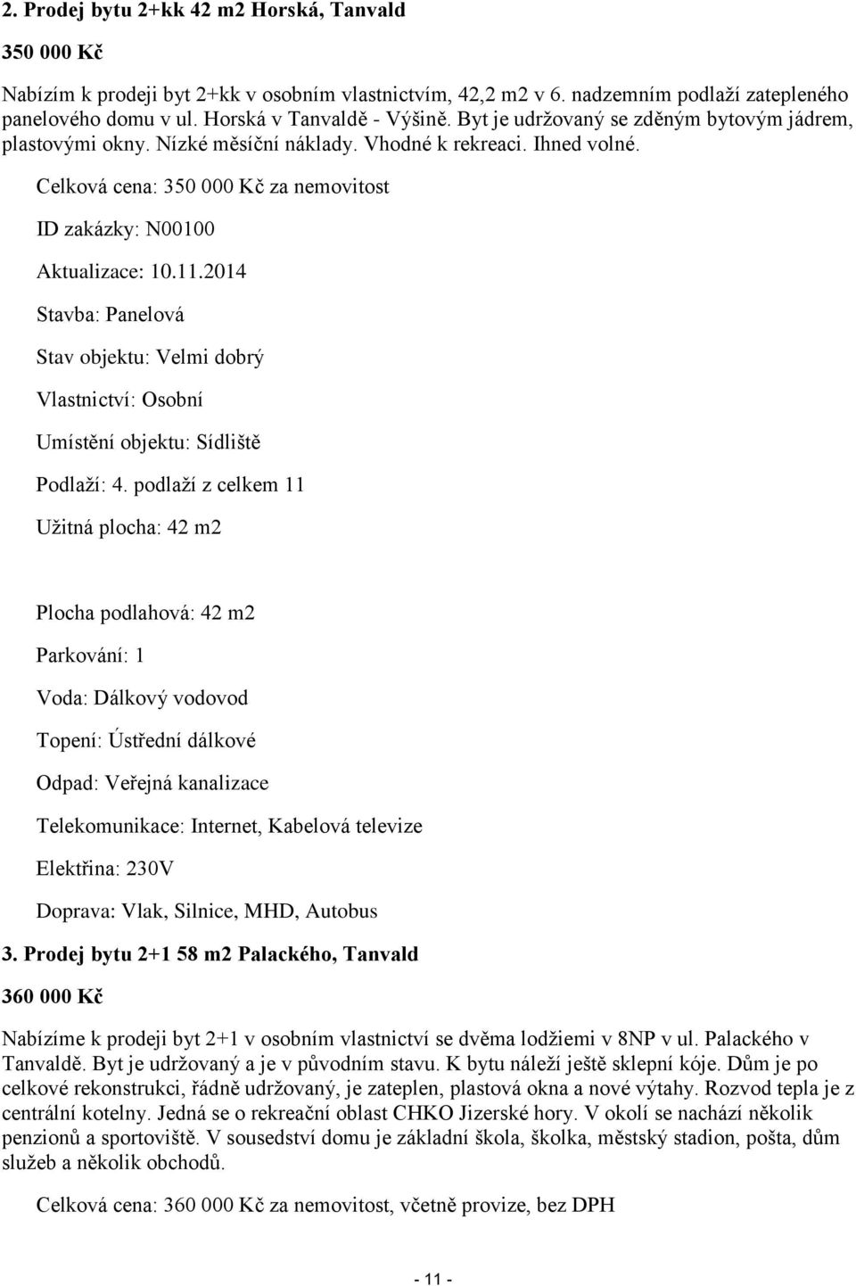 2014 Stavba: Panelová Stav objektu: Velmi dobrý Vlastnictví: Osobní Umístění objektu: Sídliště Podlaží: 4.