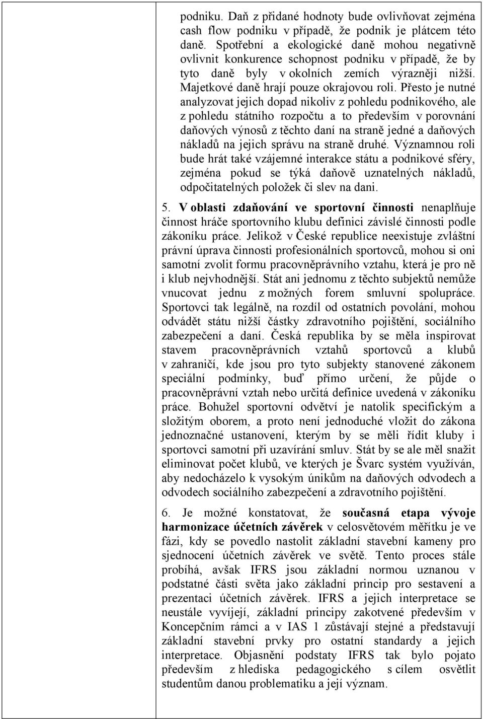 Přesto je nutné analyzovat jejich dopad nikoliv z pohledu podnikového, ale z pohledu státního rozpočtu a to především v porovnání daňových výnosů z těchto daní na straně jedné a daňových nákladů na