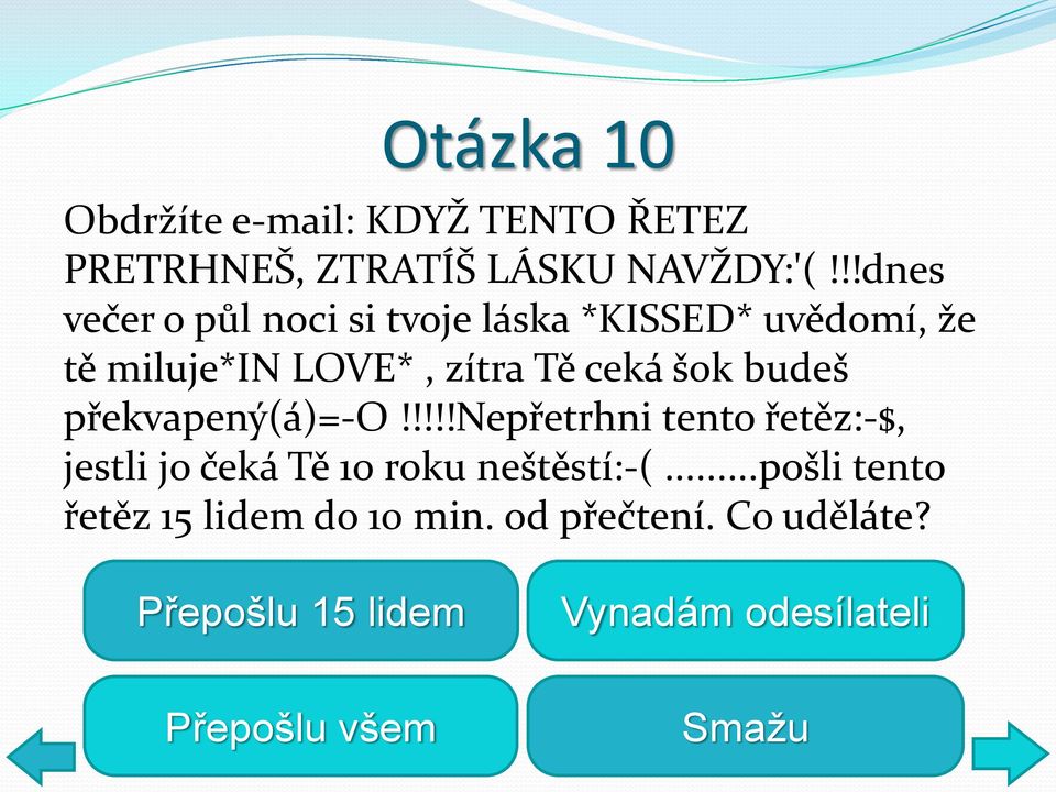 budeš překvapený(á)=-o!!!!!nepřetrhni tento řetěz:-$, jestli jo čeká Tě 10 roku neštěstí:-(.