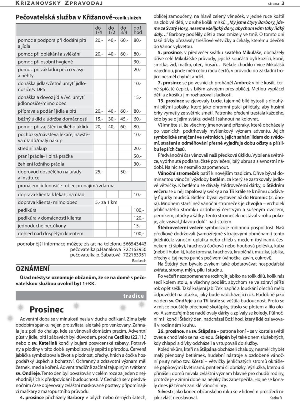 umytí 15,- jídlonosiče/mimo obec příprava a podání jídla a pití 20,- 40,- 60,- 80,- běžný úklid a údržba domácnosti 15,- 30,- 45,- 60,- pomoc při zajištění velkého úklidu 20,- 40,- 60,- 80,-