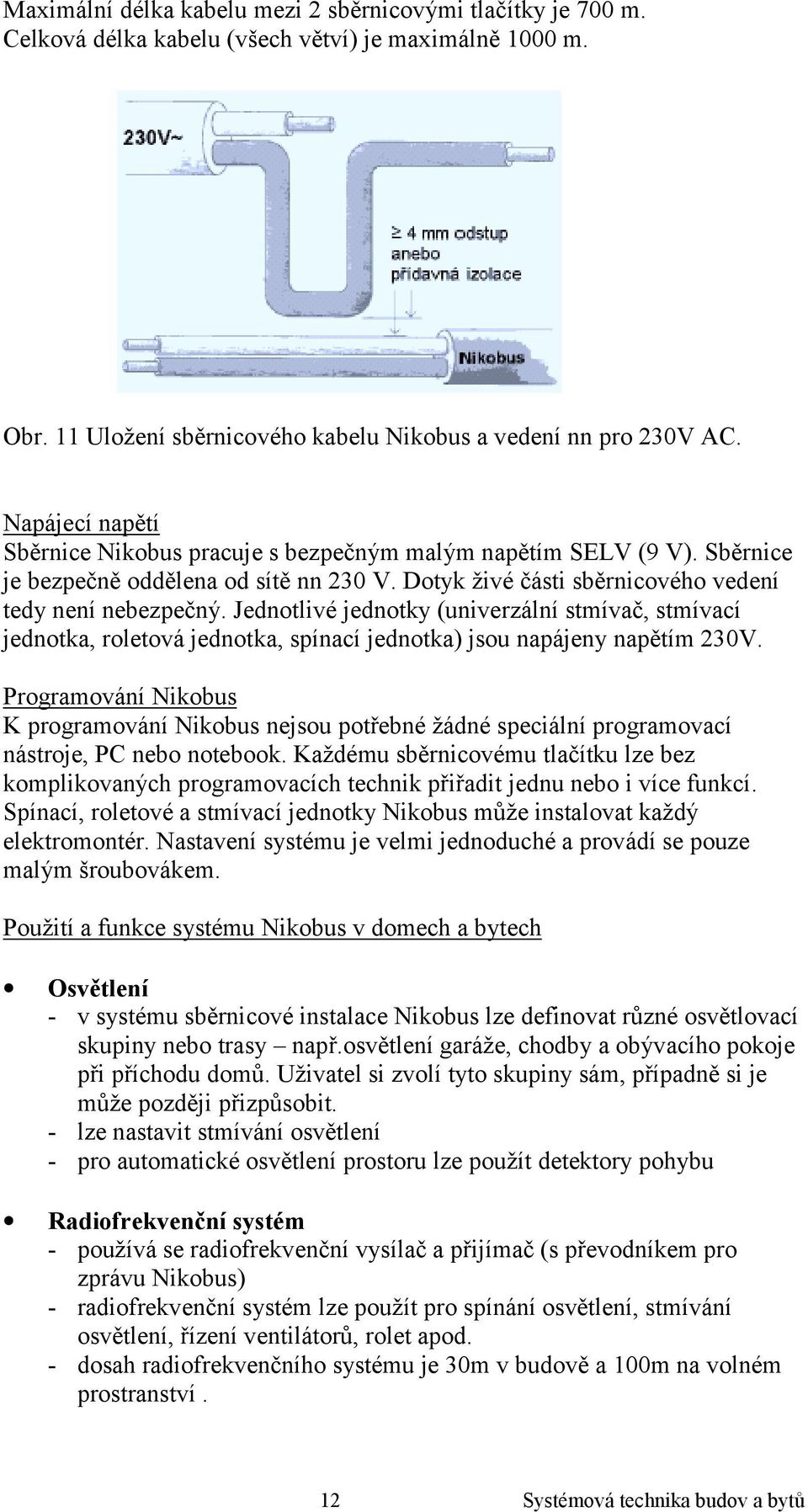 Jednotlivé jednotky (univerzální stmívač, stmívací jednotka, roletová jednotka, spínací jednotka) jsou napájeny napětím 230V.