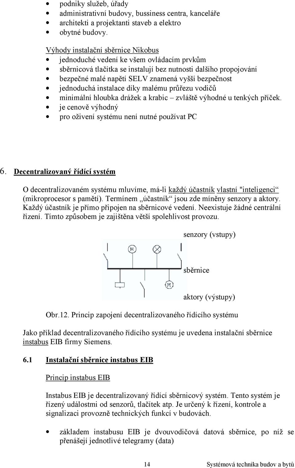 jednoduchá instalace díky malému průřezu vodičů minimální hloubka drážek a krabic zvláště výhodné u tenkých příček. je cenově výhodný pro oživení systému není nutné používat PC 6.