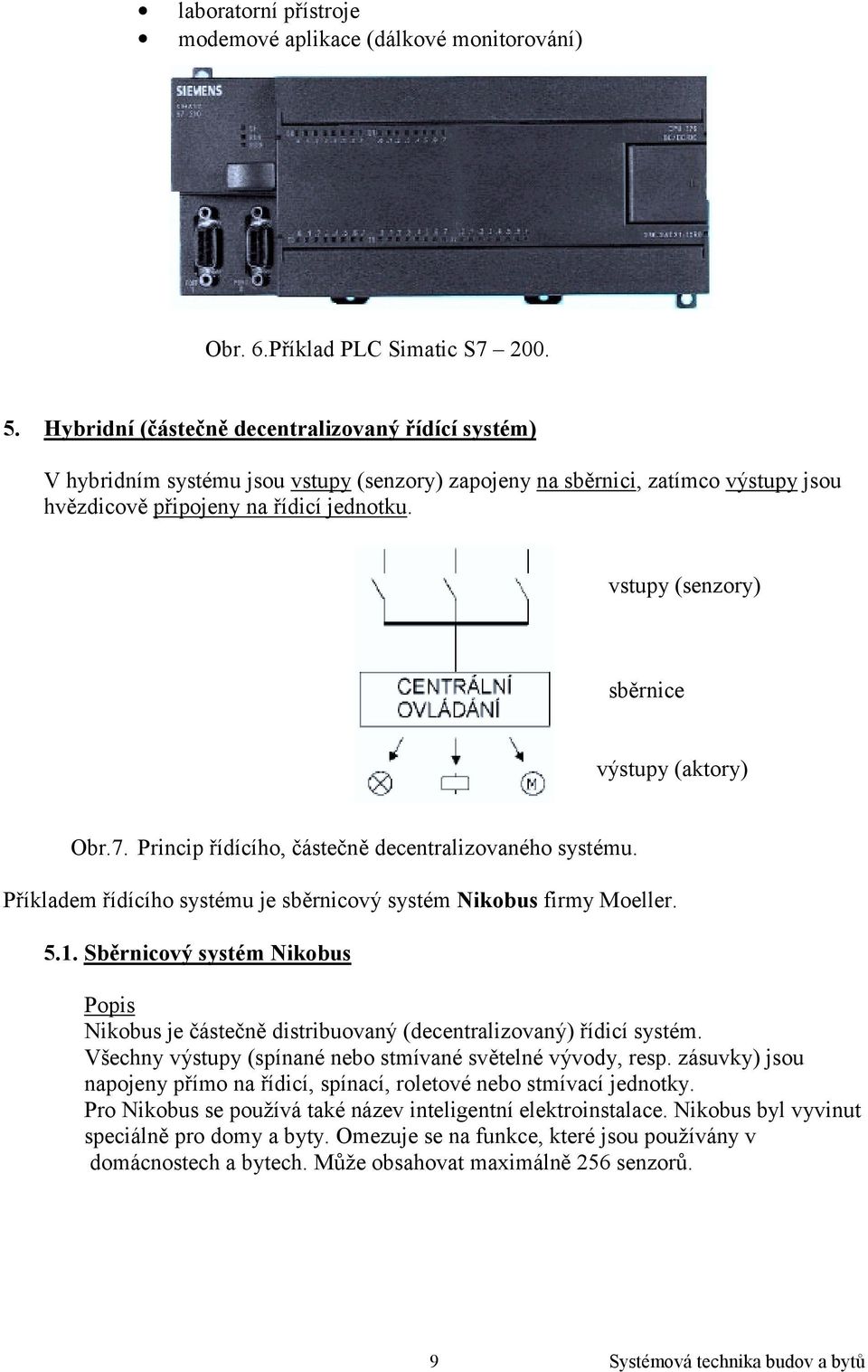 vstupy (senzory) sběrnice výstupy (aktory) Obr.7. Princip řídícího, částečně decentralizovaného systému. Příkladem řídícího systému je sběrnicový systém Nikobus firmy Moeller. 5.1.