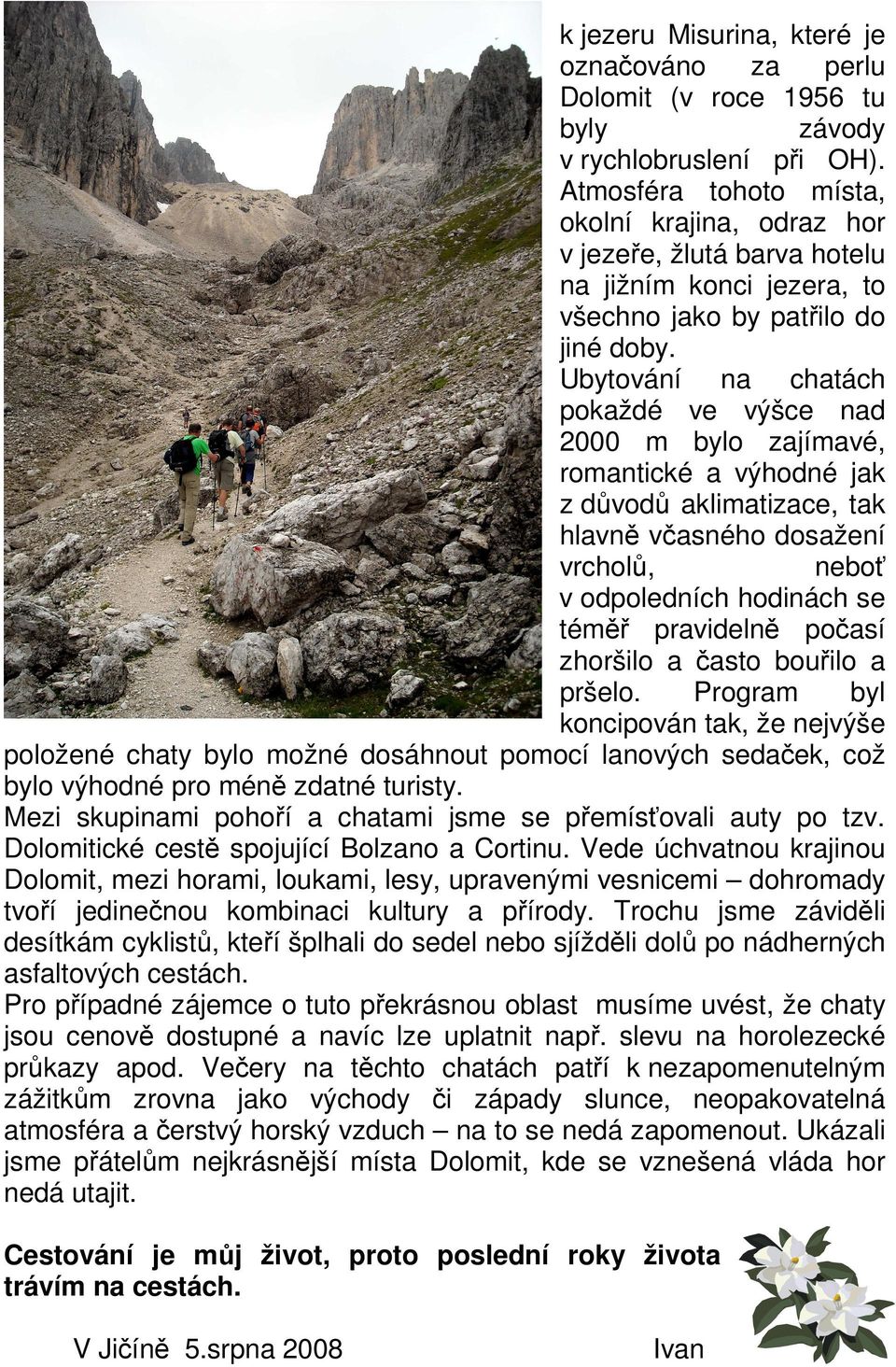 Ubytování na chatách pokaždé ve výšce nad 2000 m bylo zajímavé, romantické a výhodné jak z důvodů aklimatizace, tak hlavně včasného dosažení vrcholů, neboť v odpoledních hodinách se téměř pravidelně