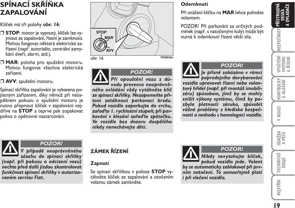 Spínací skříňka zapalování je vybavena pojistným zařízením, díky němuž při neúspěšném pokusu o spuštění motoru je nutno přepnout klíček v zapalování nejdříve na STOP a teprve pak zopakovat pokus o