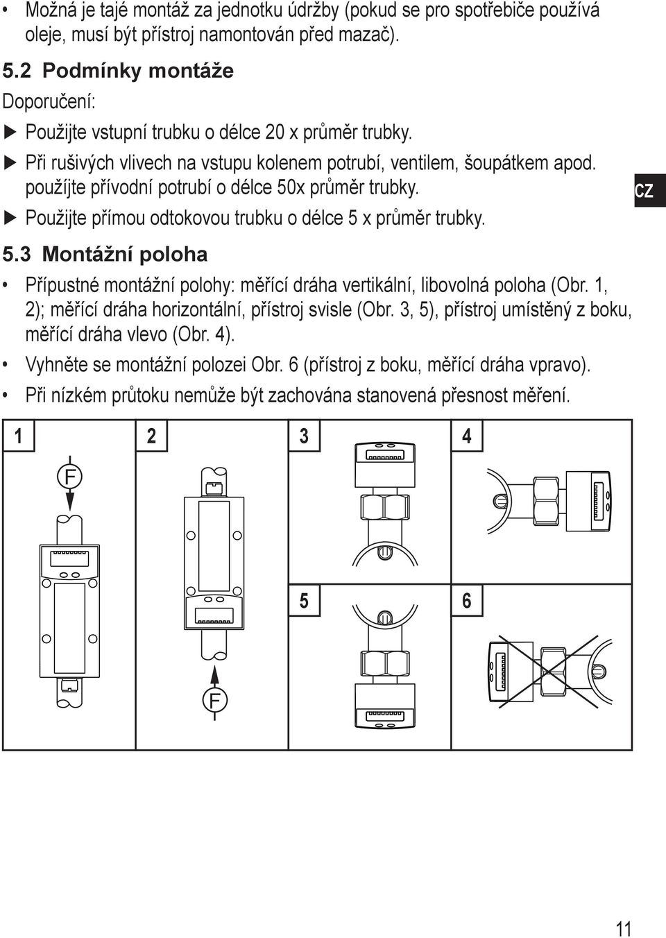 použíjte přívodní potrubí o délce 50x průměr trubky. Použijte přímou odtokovou trubku o délce 5 x průměr trubky. 5.3 ontážní poloha Přípustné montážní polohy: měřící dráha vertikální, libovolná poloha (Obr.