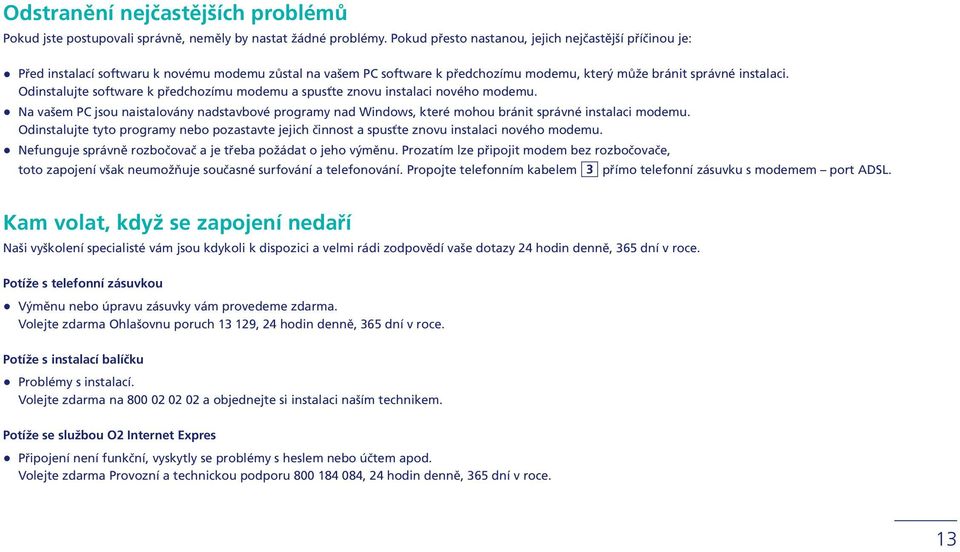 Odinstalujte software k předchozímu modemu a spusťte znovu instalaci nového modemu. Na vašem PC jsou naistalovány nadstavbové programy nad Windows, které mohou bránit správné instalaci modemu.