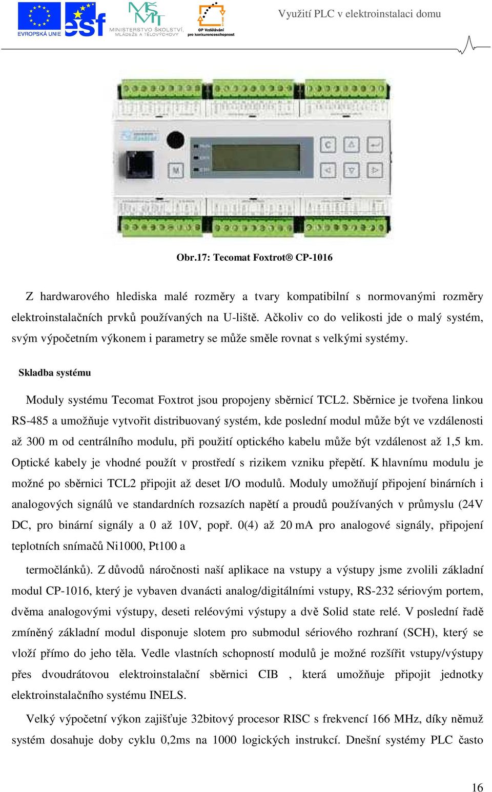 Sběrnice je tvořena linkou RS-485 a umožňuje vytvořit distribuovaný systém, kde poslední modul může být ve vzdálenosti až 300 m od centrálního modulu, při použití optického kabelu může být vzdálenost