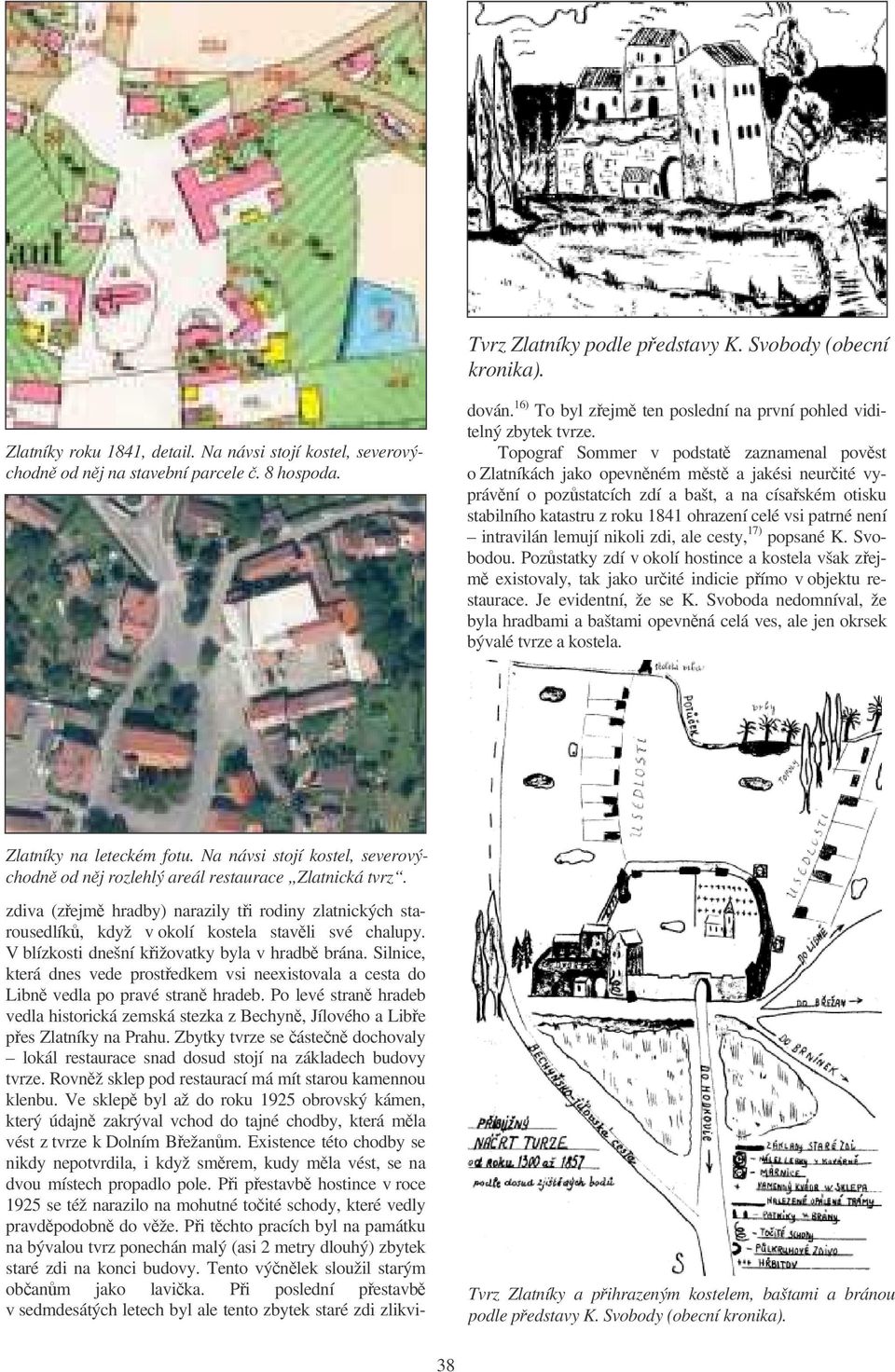 Silnice, která dnes vede prostedkem vsi neexistovala a cesta do Libn vedla po pravé stran hradeb. Po levé stran hradeb vedla historická zemská stezka z Bechyn, Jílového a Libe pes Zlatníky na Prahu.