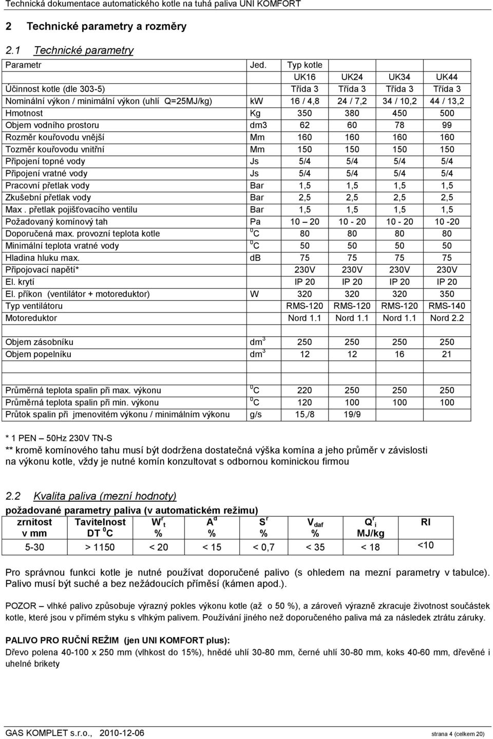 380 450 500 Objem vodního prostoru dm3 62 60 78 99 Rozměr kouřovodu vnější Mm 160 160 160 160 Tozměr kouřovodu vnitřní Mm 150 150 150 150 Připojení topné vody Js 5/4 5/4 5/4 5/4 Připojení vratné vody