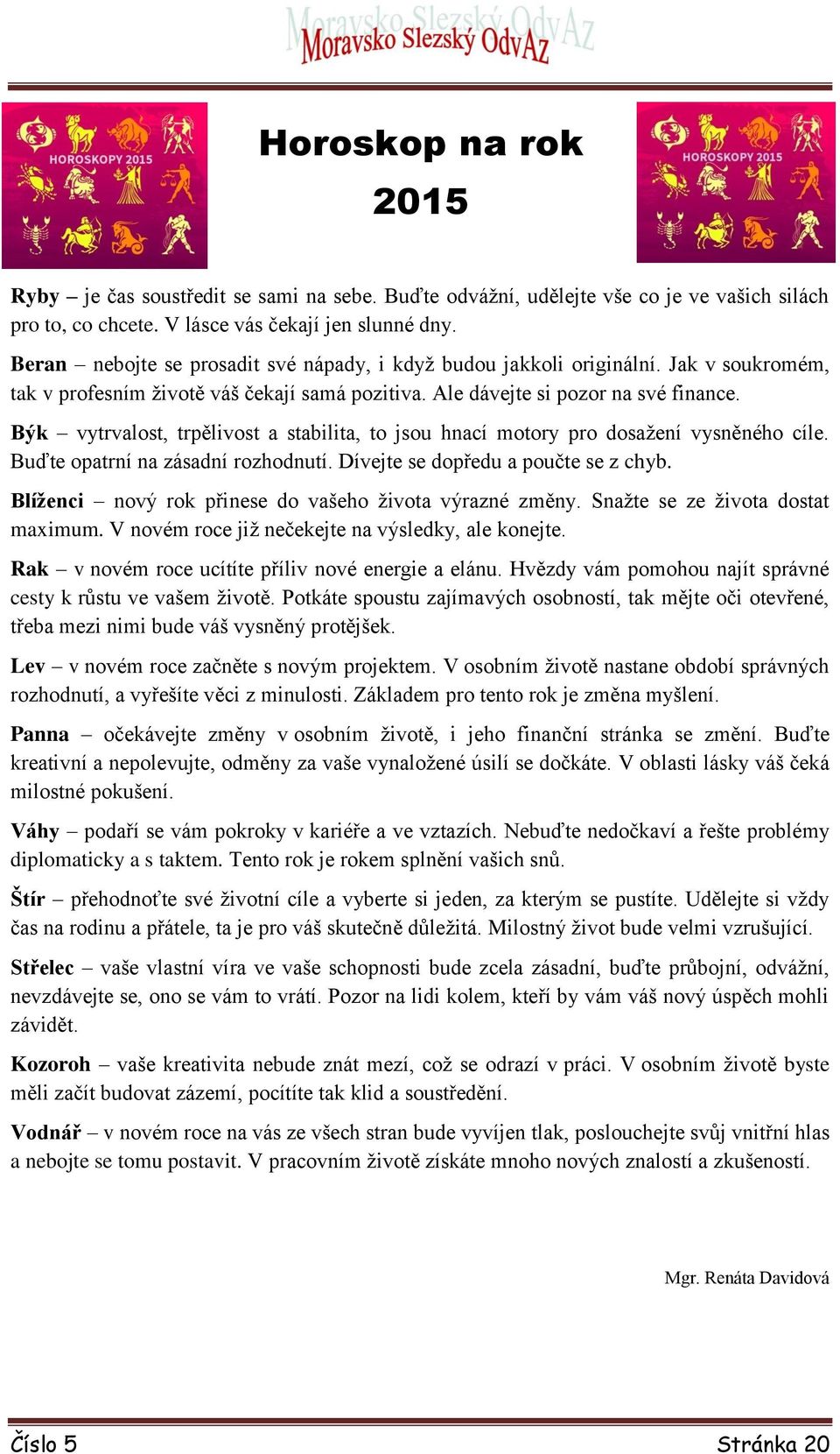 Býk vytrvalost, trpělivost a stabilita, to jsou hnací motory pro dosažení vysněného cíle. Buďte opatrní na zásadní rozhodnutí. Dívejte se dopředu a poučte se z chyb.