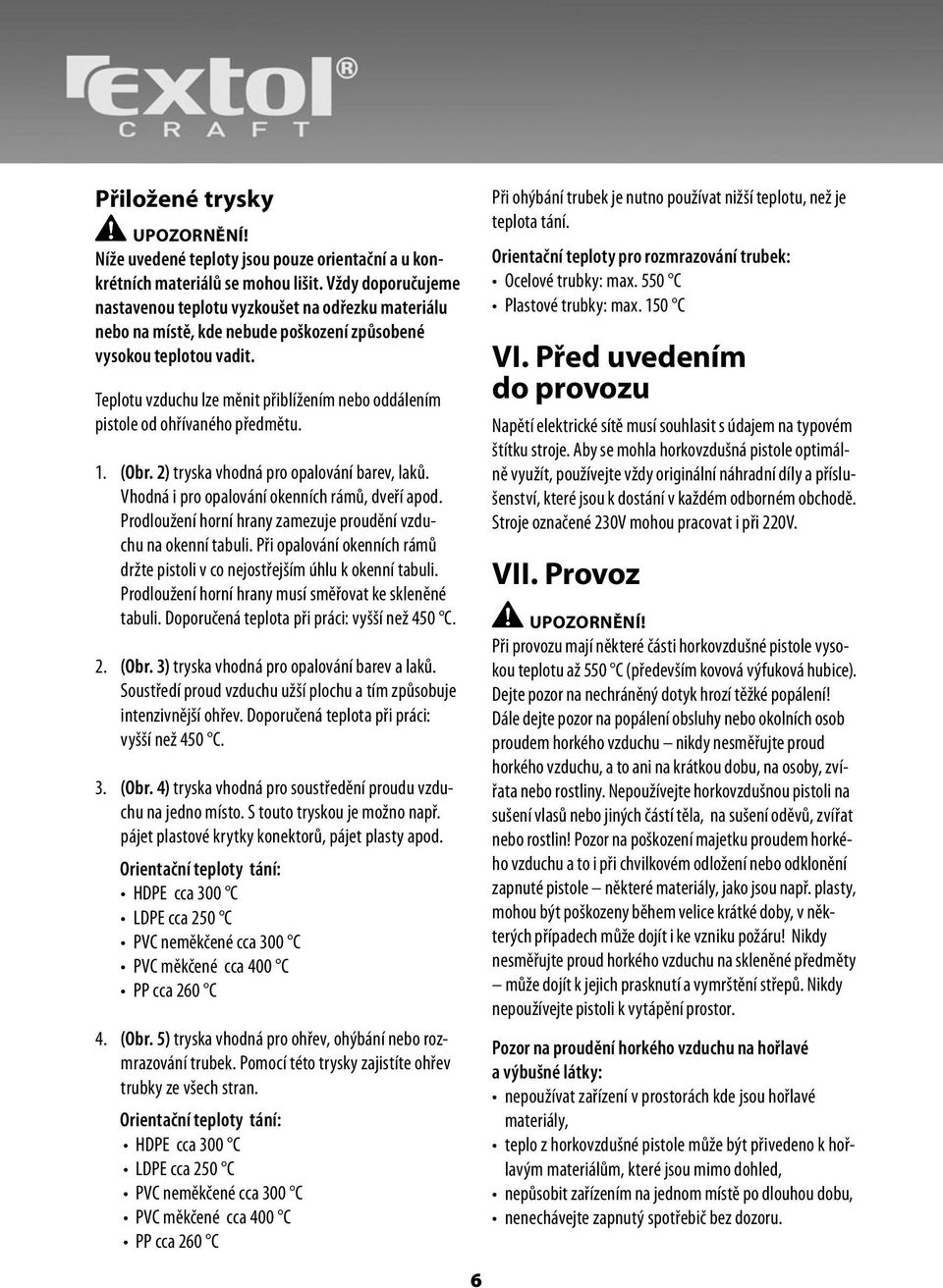 Teplotu vzduchu lze měnit přiblížením nebo oddálením pistole od ohřívaného předmětu. 1. (Obr. 2) tryska vhodná pro opalování barev, laků. Vhodná i pro opalování okenních rámů, dveří apod.