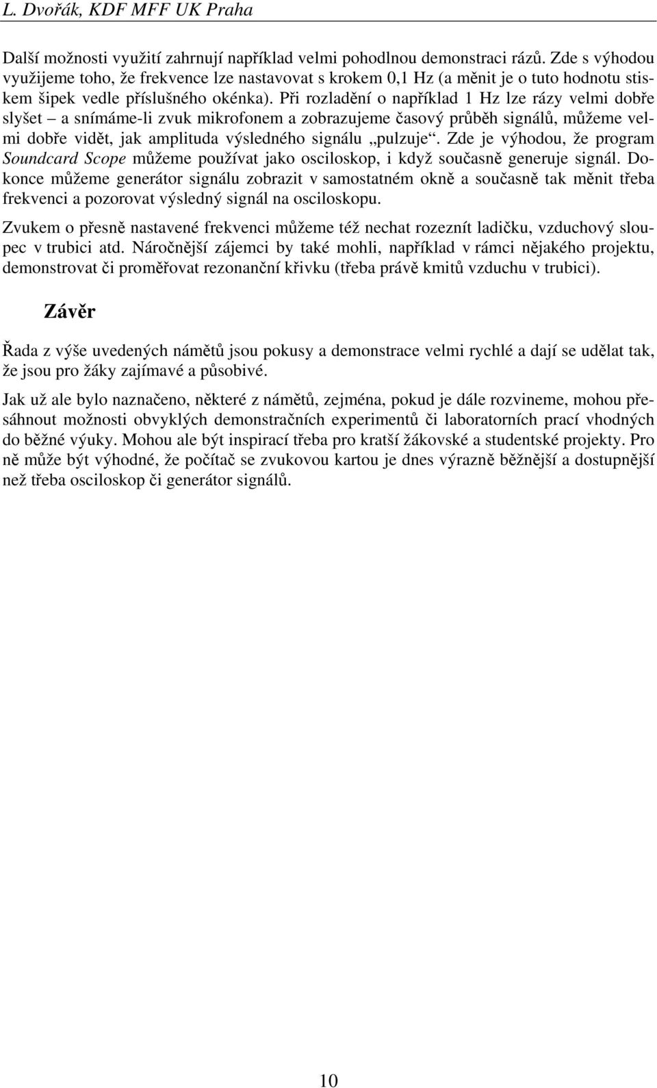 Při rozladění o například 1 Hz lze rázy velmi dobře slyšet a snímáme-li zvuk mikrofonem a zobrazujeme časový průběh signálů, můžeme velmi dobře vidět, jak amplituda výsledného signálu pulzuje.