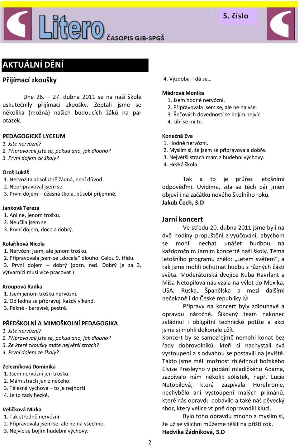 Janková Tereza 1. Ani ne, jenom trošku. 2. Neučila jsem se. 3. První dojem, docela dobrý. Kolaříková Nicola 1. Nervózní jsem, ale jenom trošku. 2. Připravovala jsem se docela dlouho. Celou 9. třídu.