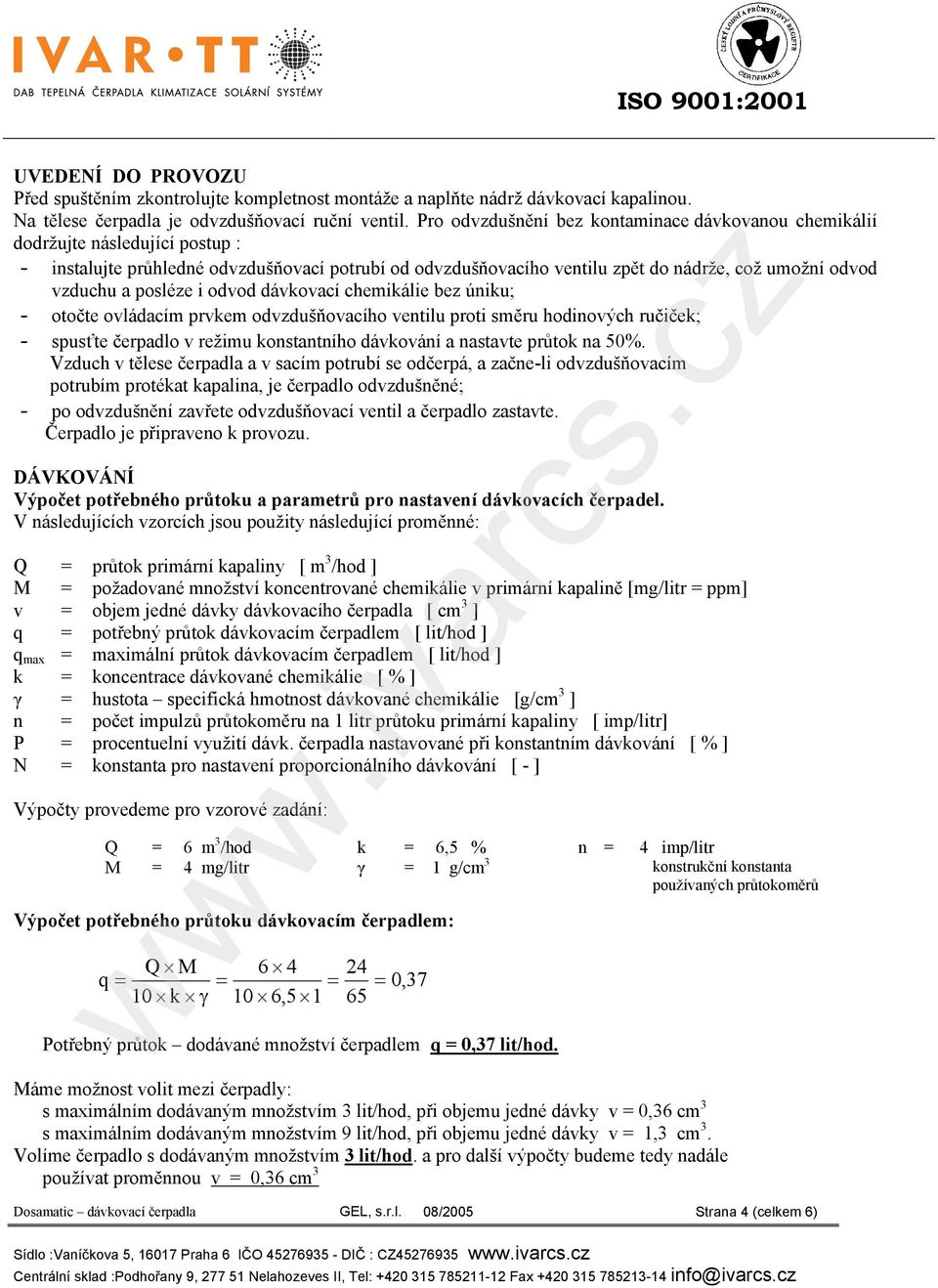 posléze i odvod dávkovací chemikálie bez úniku; - otočte ovládacím prvkem odvzdušňovacího ventilu proti směru hodinových ručiček; - spusťte čerpadlo v režimu konstantního dávkování a nastavte průtok