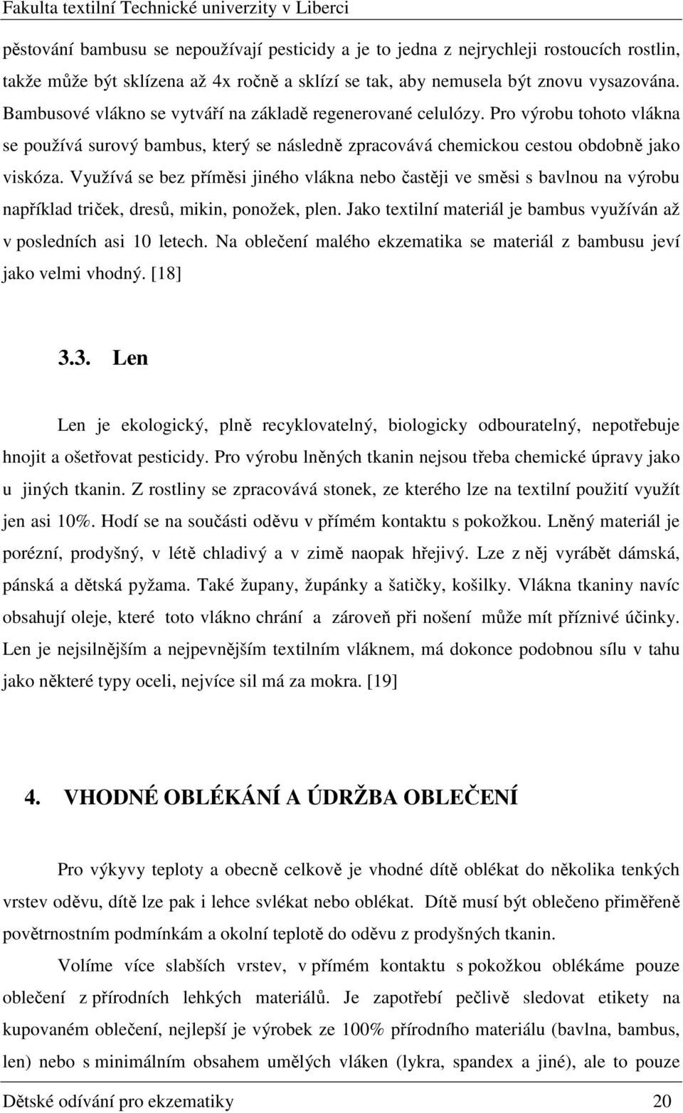 Využívá se bez příměsi jiného vlákna nebo častěji ve směsi s bavlnou na výrobu například triček, dresů, mikin, ponožek, plen. Jako textilní materiál je bambus využíván až v posledních asi 10 letech.