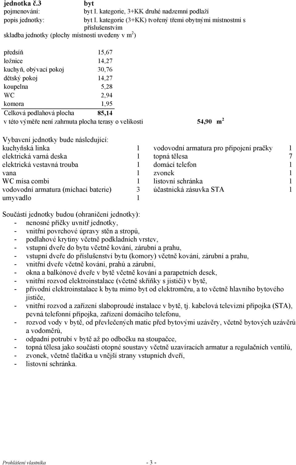 30,76 dětský pokoj 14,27 koupelna 5,28 WC 2,94 komora 1,95 Celková podlahová plocha 85,14 v této výměře není