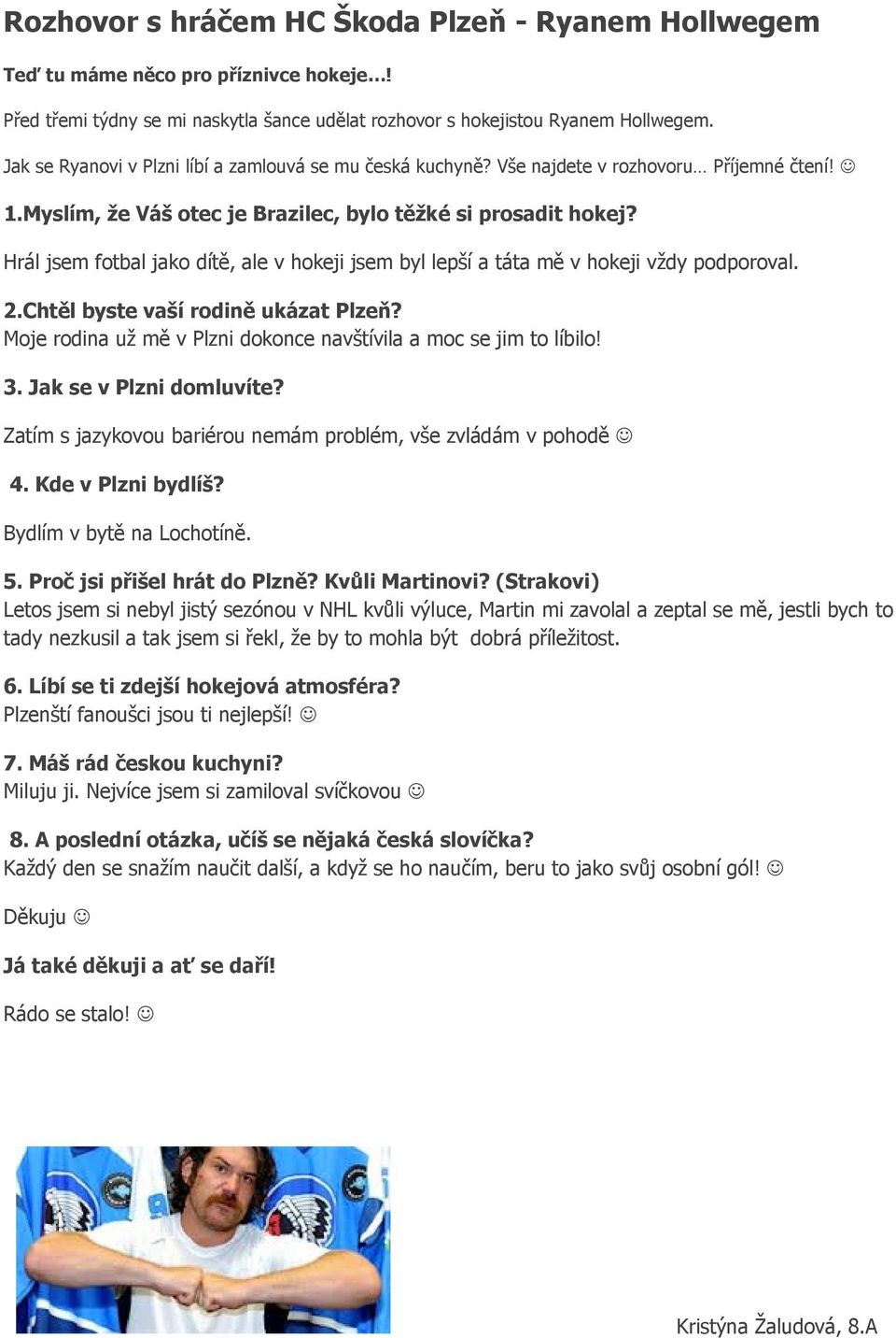 Hrál jsem fotbal jako dítě, ale v hokeji jsem byl lepší a táta mě v hokeji vždy podporoval. 2.Chtěl byste vaší rodině ukázat Plzeň? Moje rodina už mě v Plzni dokonce navštívila a moc se jim to líbilo!